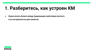 1. Разберитесь, как устроен КМ
● Нужно искать баланс между продающими свойствами контента
и его интересностью для клиентов.
 