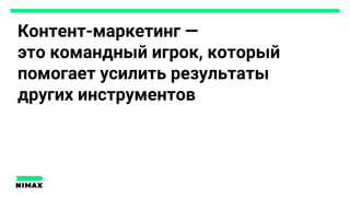 Контент-маркетинг —
это командный игрок, который
помогает усилить результаты
других инструментов
 