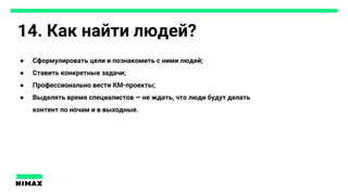 14. Как найти людей?
● Сформулировать цели и познакомить с ними людей;
● Ставить конкретные задачи;
● Профессионально вести КМ-проекты;
● Выделять время специалистов — не ждать, что люди будут делать
контент по ночам и в выходные.
 