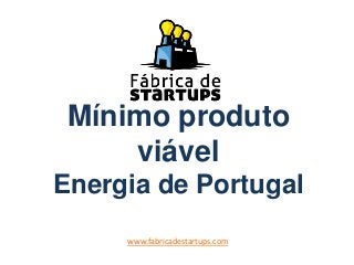 Mínimo produto
viável
Energia de Portugal
www.fabricadestartups.com
 