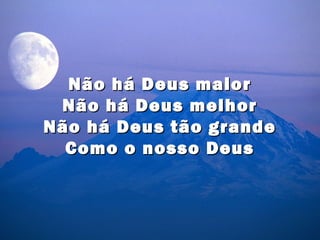 Não há Deus maior
 Não há Deus melhor
Não há Deus tão grande
  Como o nosso Deus
 