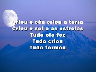 Criou o céu criou a terra
Criou o sol e as estrelas
      Tudo ele fez
       Tudo criou
      Tudo formou
 