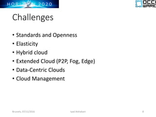 Challenges
• Standards and Openness
• Elasticity
• Hybrid cloud
• Extended Cloud (P2P, Fog, Edge)
• Data-Centric Clouds
• Cloud Management
Brussels, 07/11/2016 8Iyad Alshabani
 