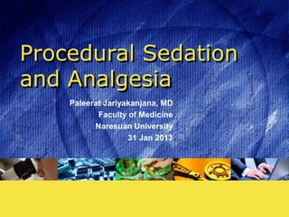 Procedural Sedation
and Analgesia
    Paleerat Jariyakanjana, MD
           Faculty of Medicine
          Naresuan University
                   31 Jan 2013
 