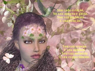 Sou cada estação, No seu apogeu e glória. Sou seu problema E sua solução. Sou seu veneno E seu antídoto Sou sua memória E seu esquecimento. 