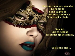 Eu sou seu reino, seu altar E seu trono. Sou sua prisão, Sou seu abandono e Sou sua liberdade. Sua luz, Sua escuridão E seu desejo de ambas, Velo seu sono ... 