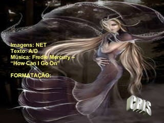 Imagens: NET Texto: A/D Música: Fredie Mercury –  “ How Can I Go On” FORMATAÇÃO: CRIS 