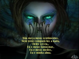 Não meça meus sentimentos, Nem tente compará-los a nada, Deles sei eu,, Eu e meus fantasmas, Eu e meus medos, Eu e minha alma. 