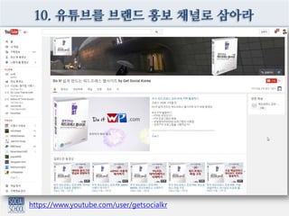 10. 유튜브를 브랜드 홍보 채널로 삼아라
https://www.youtube.com/user/getsocialkr
 