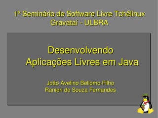1º Seminário de Software Livre Tchêlinux
           Gravataí ­ ULBRA


        Desenvolvendo
   Aplicações Livres em Java

         João Avelino Bellomo Filho
         Ranieri de Souza Fernandes
 