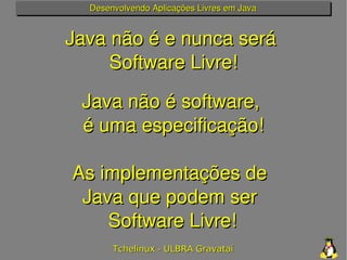 Desenvolvendo Aplicações Livres em Java


Java não é e nunca será 
     Software Livre!

 Java não é software, 
 é uma esp...