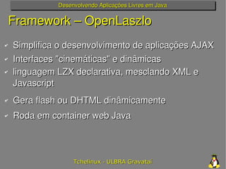 Desenvolvendo Aplicações Livres em Java


    Framework – OpenLaszlo
✔   Simplifica o desenvolvimento de aplicações AJAX
✔...
