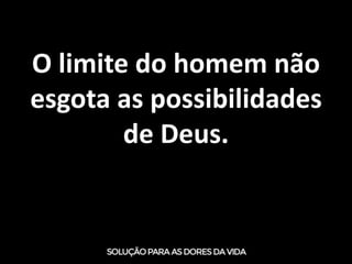 O limite do homem não
esgota as possibilidades
de Deus.
 