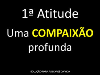 1ª Atitude
Uma COMPAIXÃO
profunda
 