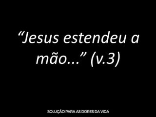 “Jesus estendeu a
mão...” (v.3)
 