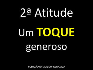 2ª Atitude
Um TOQUE
generoso
 