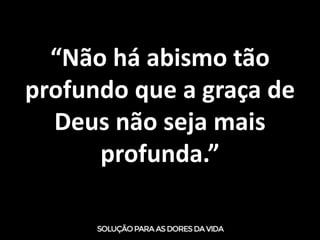 “Não há abismo tão
profundo que a graça de
Deus não seja mais
profunda.”
 