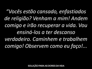 “Vocês estão cansado, enfastiados
de religião? Venham a mim! Andem
comigo e irão recuperar a vida. Vou
ensiná-los a ter descanso
verdadeiro. Caminhem e trabalhem
comigo! Observem como eu faço!...
 