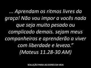 ... Aprendam os ritmos livres da
graça! Não vou impor a vocês nada
que seja muito pesado ou
complicado demais. sejam meus
companheiros e aprenderão a viver
com liberdade e leveza.”
(Mateus 11.28-30 AM)
 