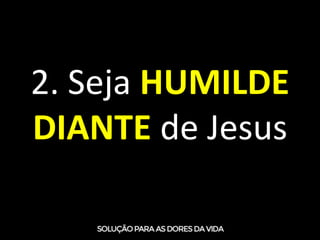2. Seja HUMILDE
DIANTE de Jesus
 