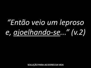 “Então veio um leproso
e, ajoelhando-se...” (v.2)
 