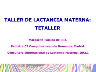Margarita Tomico del Rio.
Pediatra CS Campohermoso de Humanes. Madrid.
Consultora Internacional de Lactancia Materna. IBCLC
TALLER DE LACTANCIA MATERNA:
TETALLER
 