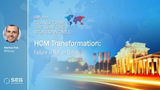 HCM Transformation:
Failure is Not an Option
Markus Folz
HR Director
 