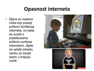 Opasnost interneta
• Djeca su svjesna
  rizika koji postoji
  prilikom korištenja
  interneta, no kada
  se suoče s
  poteškoćama
  prilikom surfanja
  internetom, dijete
  će upitati odraslu
  osobu za savjet
  samo u krajnjoj
  nuždi
 