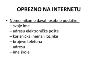 OPREZNO NA INTERNETU
• Nemoj nikome davati osobne podatke:
  – svoje ime
  – adresu elektroničke pošte
  – korisnička imena i lozinke
  – brojeve telefona
  – adresu
  – ime škole
 