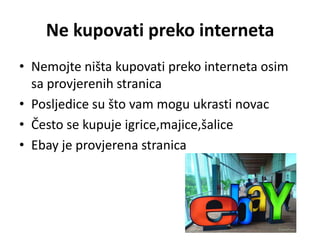 Ne kupovati preko interneta
• Nemojte ništa kupovati preko interneta osim
  sa provjerenih stranica
• Posljedice su što vam mogu ukrasti novac
• Često se kupuje igrice,majice,šalice
• Ebay je provjerena stranica
 