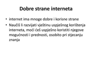 Dobre strane interneta
• internet ima mnoge dobre i korisne strane
• Naučiš li razvijati vještinu uspješnog korištenja
  interneta, modi deš uspješno koristiti njegove
  mogudnosti i prednosti, osobito pri stjecanju
  znanja
 