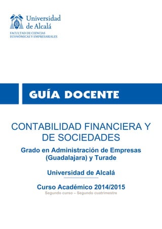 CONTABILIDAD FINANCIERA Y
DE SOCIEDADES
Grado en Administración de Empresas
(Guadalajara) y Turade
Universidad de Alcalá
Curso Académico 2014/2015
Segundo curso – Segundo cuatrimestre
 