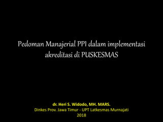 Pedoman Manajerial PPI dalam implementasi
akreditasi di PUSKESMAS
dr. Heri S. Widodo, MH. MARS.
Dinkes Prov. Jawa Timur - UPT Latkesmas Murnajati
2018
 