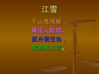 江雪 千山鳥飛絕， 萬徑人蹤滅。 孤舟簑笠翁， 獨釣寒江雪 。 