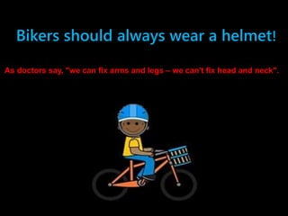 Bikers should always wear a helmet!
As doctors say, "we can fix arms and legs – we can't fix head and neck".
 