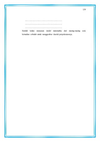 159
……………………………………………….
……………………………………………….
……………………………………………….
Setelah kalian menyusun model matematika dari masing-masing soal,
kemudian cobalah untuk menggambar daerah penyelesaiannya.
 