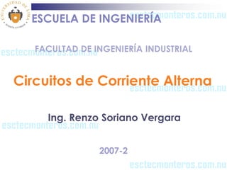 ESCUELA DE INGENIERÍA

   FACULTAD DE INGENIERÍA INDUSTRIAL


Circuitos de Corriente Alterna

     Ing. Renzo Soriano Vergara


                2007-2
 