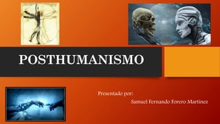POSTHUMANISMO
Presentado por:
Samuel Fernando Forero Martínez
 