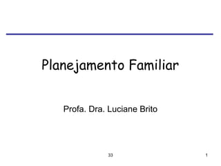 33 1
Planejamento Familiar
Profa. Dra. Luciane Brito
 