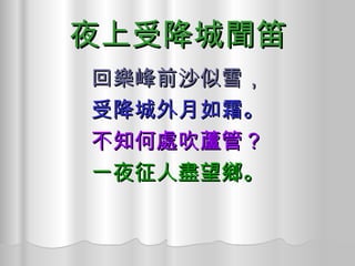 夜上受降城聞笛 回樂峰前沙似雪， 受降城外月如霜。 不知何處吹蘆管？ 一夜征人盡望鄉。 