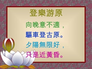 登樂游原 向晚意不適， 驅車登古原。 夕陽無限好， 只是近黃昏。 