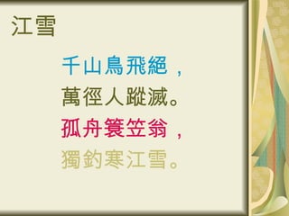 江雪 千山鳥飛絕， 萬徑人蹤滅。 孤舟簑笠翁， 獨釣寒江雪。 