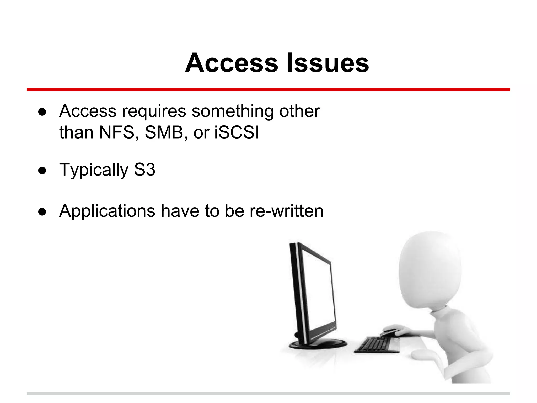 Access Issues
● Access requires something other
than NFS, SMB, or iSCSI
● Typically S3
● Applications have to be re-written
 