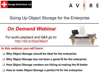 In this webinar you will learn:
❏ Why Object Storage should be ideal for the enterprise
❏ Why Object Storage has not been a good fit for the enterprise
❏ How Object Storage vendors are failing at making the fit better
❏ How to make Object Storage a perfect fit for the enterprise
Sizing Up Object Storage for the Enterprise
On Demand Webinar
ObjectStorage
For audio playback and Q&A go to:
http://bit.ly/SizeObject
 