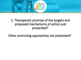 1. Therapeutic promise of the targets and
proposed mechanisms of action just
presented?
Other promising approaches not presented?
 