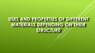 USES AND PROPERTIES OF DIFFERENT
MATERIALS DEPENDING ON THEIR
STRUCTURE
 