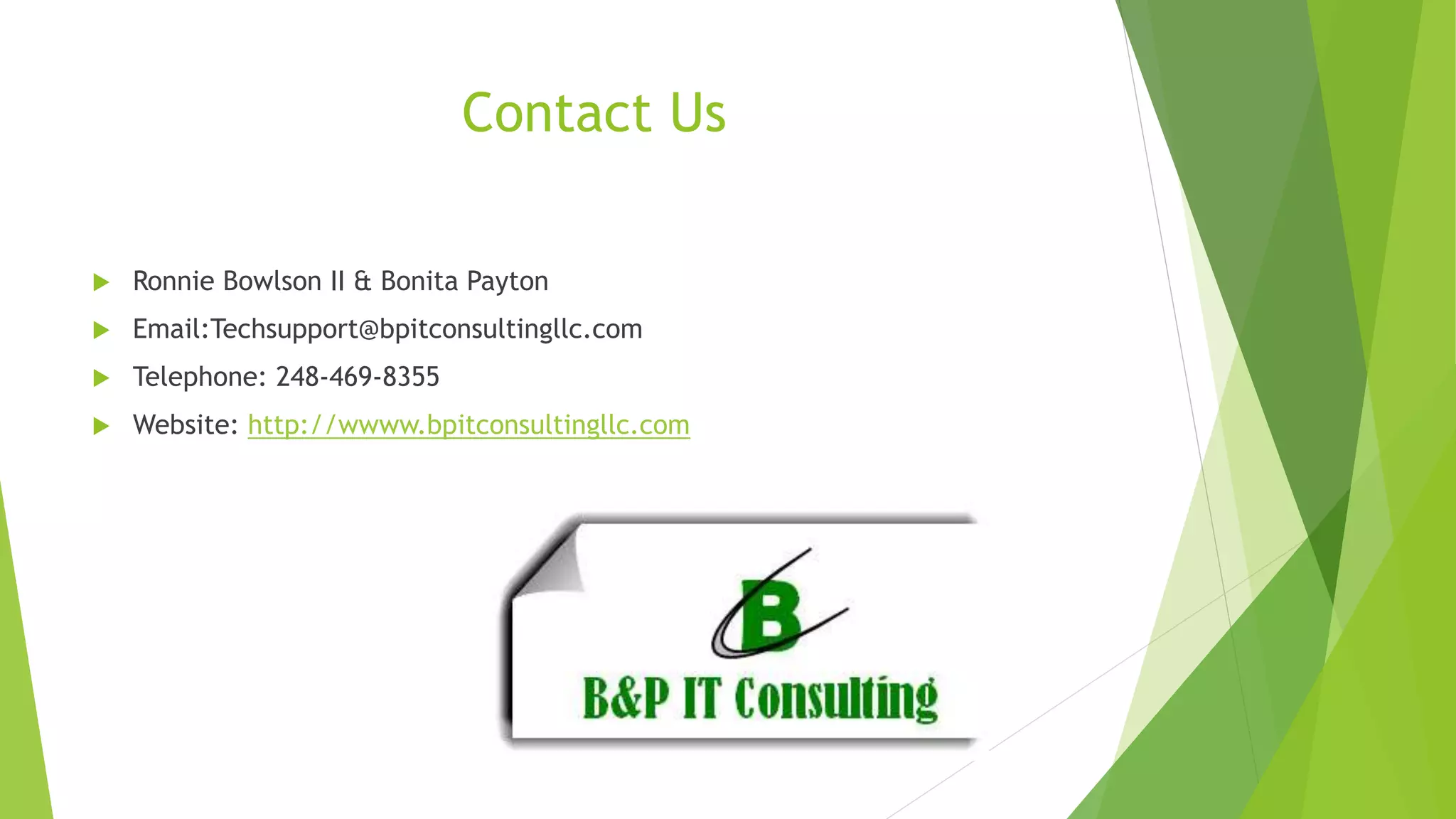 Contact Us
 Ronnie Bowlson II & Bonita Payton
 Email:Techsupport@bpitconsultingllc.com
 Telephone: 248-469-8355
 Website: http://wwww.bpitconsultingllc.com
 