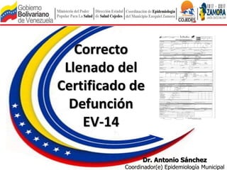 Correcto
Llenado del
Certificado de
Defunción
EV-14
Dr. Antonio Sánchez
Coordinador(e) Epidemiología Municipal
 