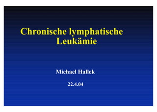 Chronische lymphatische
Leukämie
Michael Hallek
22.4.04
 