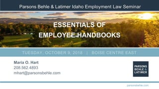 Parsons Behle & Latimer Idaho Employment Law Seminar
ESSENTIALS OF
EMPLOYEE HANDBOOKS
Maria O. Hart
208.562.4893
mhart@parsonsbehle.com
parsonsbehle.com
TUESDAY, OCTOBER 9, 2018 | BOISE CENTRE EAST
 
